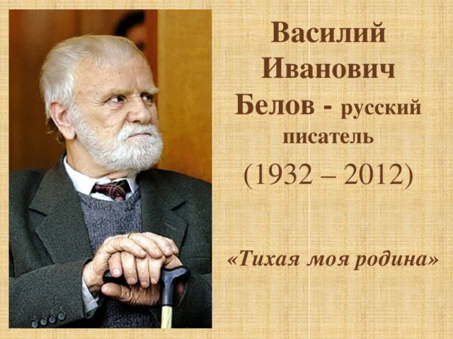 Василий Иванович Белов - русский писатель (1932 – 2012) «Тихая моя родина»