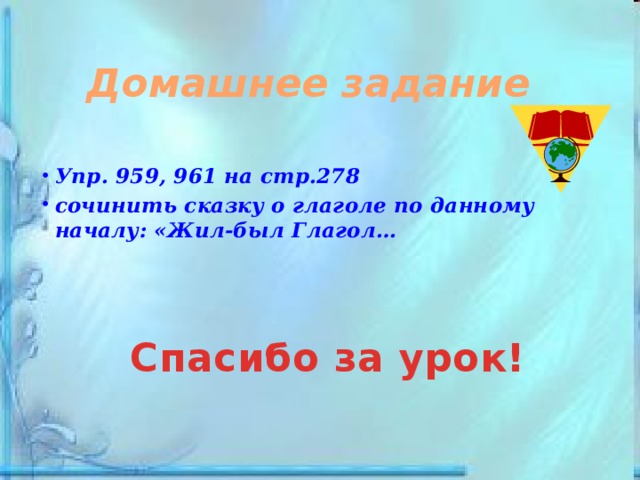 Домашнее задание Упр. 959, 961 на стр.278 сочинить сказку о глаголе по данному началу: «Жил-был Глагол…  Спасибо за урок!