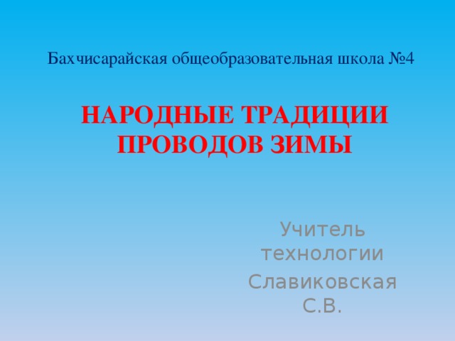 Бахчисарайская общеобразовательная школа №4 НАРОДНЫЕ ТРАДИЦИИ ПРОВОДОВ ЗИМЫ Учитель технологии Славиковская С.В.