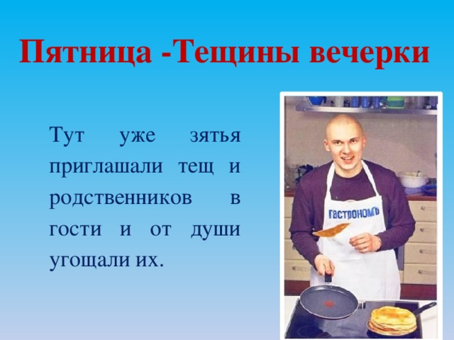 Пятница -Тещины вечерки Тут уже зятья приглашали тещ и родственников в гости и от души угощали их.