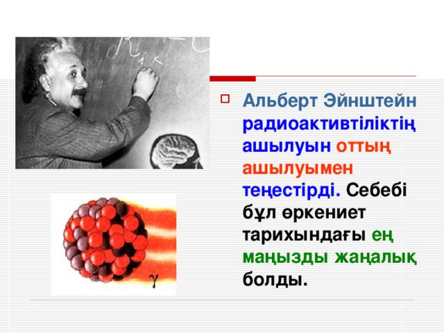 Альберт Эйнштейн  радиоактивтіліктің ашылуын оттың ашылуымен теңестірді. Себебі бұл өркениет тарихындағы ең маңызды жаңалық болды.