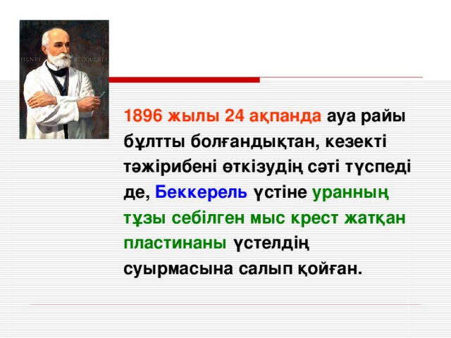 1896 жылы 24 ақпанда ауа райы бұлтты болғандықтан, кезекті тәжірибені өткізудің сәті түспеді де, Беккерель үстіне уранның тұзы себілген мыс крест  жатқан пластинаны үстелдің суырмасына салып қойған.