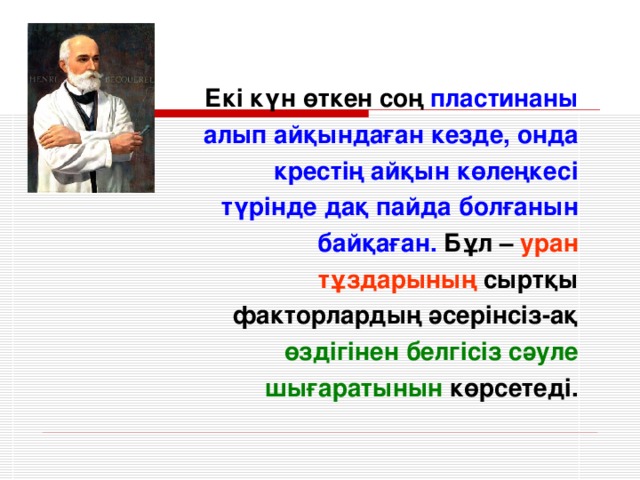 Екі күн өткен соң пластинаны алып айқындаған кезде, онда крестің айқын көлеңкесі түрінде дақ пайда болғанын байқаған. Бұл – уран тұздарының сыртқы факторлардың әсерінсіз-ақ өздігінен белгісіз сәуле шығаратынын көрсетеді.