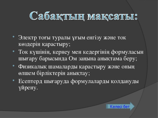 Электр тоғы туралы ұғым енгізу және ток көздерін қарастыру; Ток күшінің, кернеу мен кедергінің формуласын шығару барысында Ом заңына анықтама беру; Физикалық шамаларды қарастыру және оның өлшем бірліктерін анықтау ; Есептерд шығаруда формулаларды қолдануды үйрену.