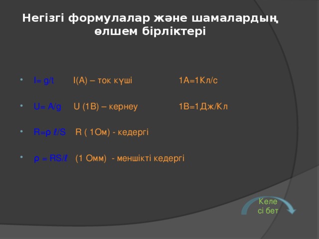 Негізгі формулалар және шамалардың өлшем бірліктері I= g / t   I( А) – ток күші   1А=1Кл/с  U= A / g   U (1 В )  – кернеу   1В=1Дж/Кл R= ρ ℓ / S   R  ( 1 Ом ) - кедергі  ρ = RS /ℓ  ( 1  Ом ּ м)  - меншікті кедергі Келесі бет