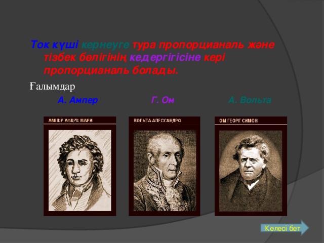 Ток күші  кернеуге тура пропорцианаль және тізбек бөлігінің кедергігісіне кері пропорцианаль болады. Ғалымдар  А. Ампер   Г. Ом    А. Вольта Келесі бет