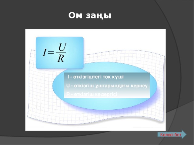 Ом заңы  I - өткізгіштегі ток күші U - өткізгіш ұштарындағы кернеу R - өткізгіш кедергісі Келесі бет 8