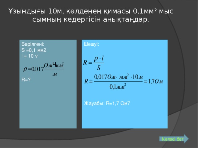 Ұзындығы 10м, көлденең қимасы 0,1мм ² мыс сымның кедергісін анықтаңдар. Берілгені: S =0,1 мм2 l = 10 v R=?  Шешу і: Жауабы: R=1,7 Ом7 Ч 2 мм Ом   0 , 017 м Келесі бет