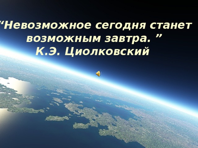 “ Невозможное сегодня станет возможным завтра. ” К.Э. Циолковский