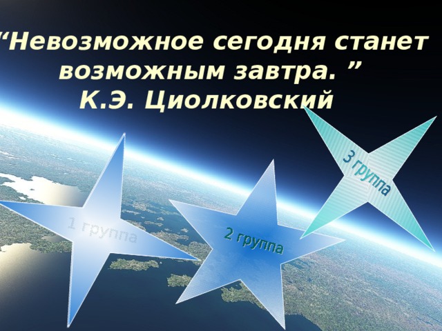 “ Невозможное сегодня станет возможным завтра. ” К.Э. Циолковский