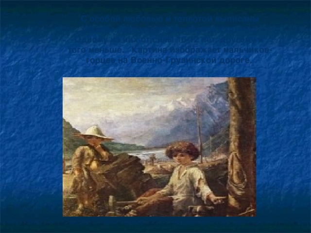 С особой любовью и теплотой выписаны  образы двух маленьких героев картины. Одному из них от силы 10-12 лет, другому и того меньше. Картина изображает мальчиков- горцев на Военно-Грузинской дороге.