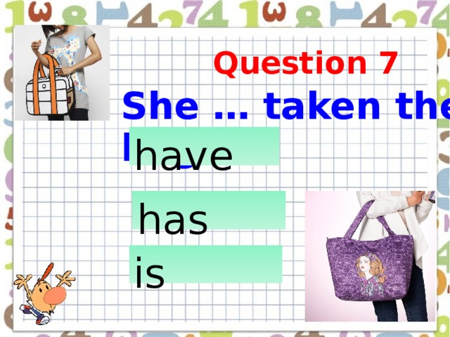 She … taken the bag  Question 7 have            has     is   