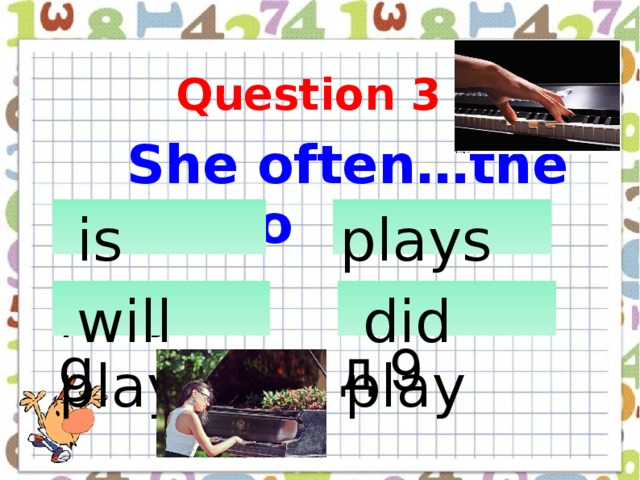 Question 3  She often…the piano  is playing            plays       Слайд 9    will play      did play    