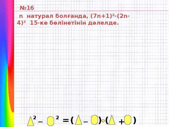 № 16  n натурал болғанда, (7n+1)²-(2n-4)² 15-ке бөлінетінін дәлелде. _ _ 2 2 = ( ) ( ) +