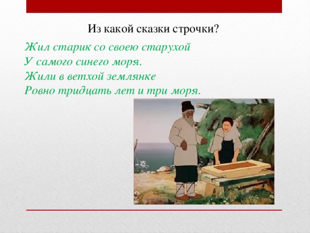 Из какой сказки строчки? Жил старик со своею старухой У самого синего моря. Жили в ветхой землянке Ровно тридцать лет и три моря.