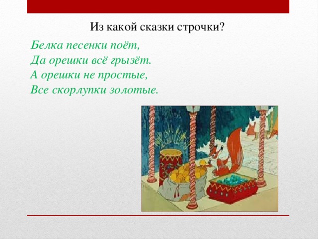 Из какой сказки строчки? Белка песенки поёт, Да орешки всё грызёт. А орешки не простые, Все скорлупки золотые.