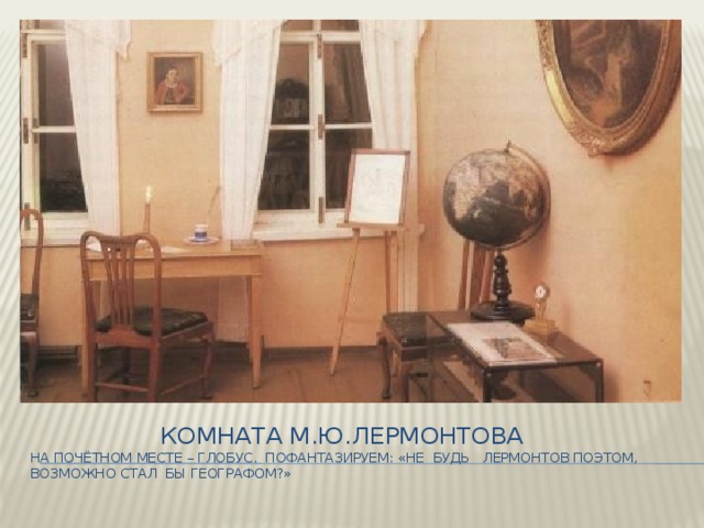 Комната М.Ю.Лермонтова  На почётном месте – глобус. Пофантазируем: «Не будь Лермонтов поэтом, возможно стал бы географом?»