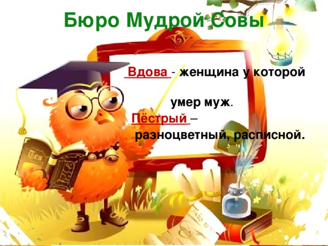 Бюро Мудрой Совы   Вдова  - женщина у которой  умер муж .  Пёстрый  –   разноцветный, расписной.