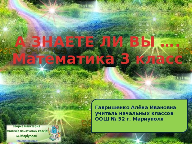 А ЗНАЕТЕ ЛИ ВЫ …. Математика 3 класс Гавришенко Алёна Ивановна  учитель начальных классов  ООШ № 52 г. Мариуполя