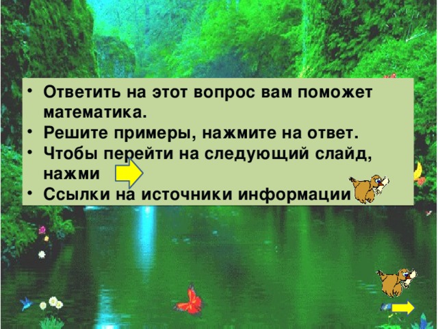 Ответить на этот вопрос вам поможет математика. Решите примеры, нажмите на ответ. Чтобы перейти на следующий слайд, нажми Ссылки на источники информации