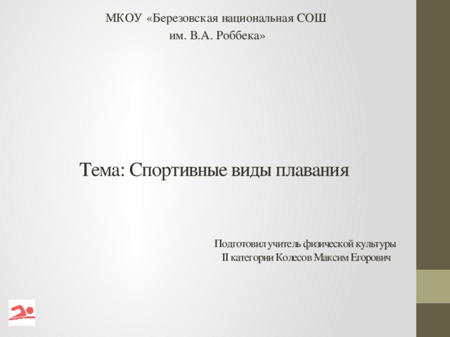 МКОУ «Березовская национальная СОШ им. В.А. Роббека»  Тема: Спортивные виды плавания Подготовил учитель физической культуры II категории Колесов Максим Егорович