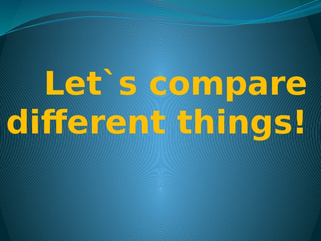 Let`s compare different things!