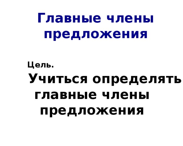 Главные члены предложения Цель.  Учиться определять главные члены предложения