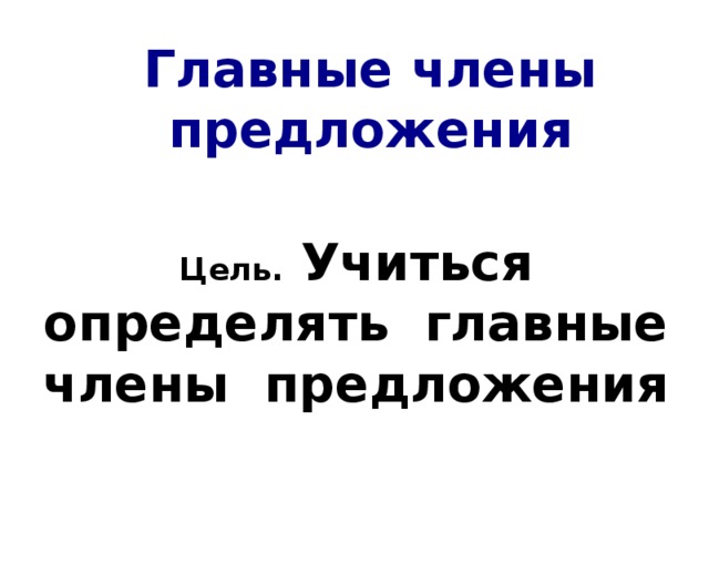 Главные члены предложения Цель. Учиться определять главные члены предложения