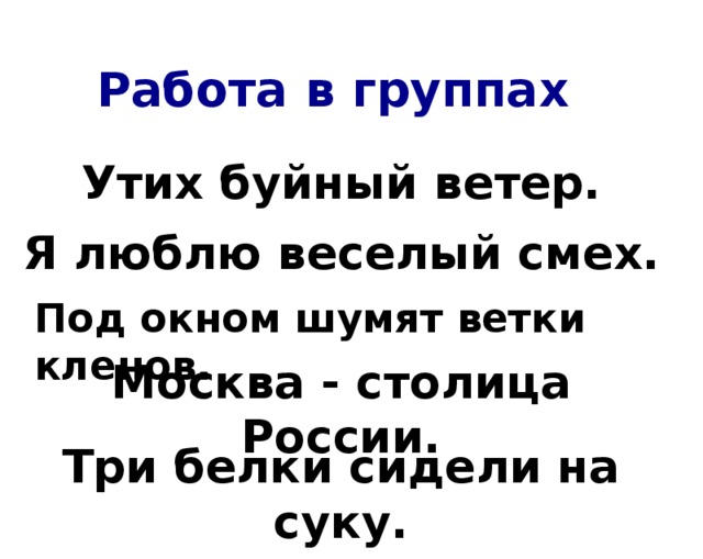 Работа в группах Утих буйный ветер. Я люблю веселый смех. Под окном шумят ветки кленов. Москва - столица России. Три белки сидели на суку.