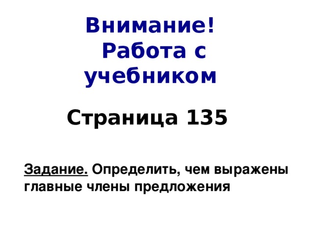 Внимание!  Работа с учебником Страница 135 Задание. Определить, чем выражены главные члены предложения