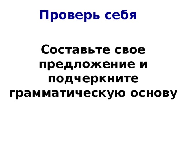 Проверь себя Составьте свое предложение и подчеркните грамматическую основу