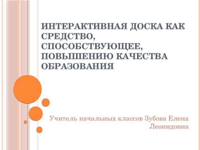 Интерактивная доска как средство, способствующее, повышению качества образования Учитель начальных классов Зубова Елена Леонидовна