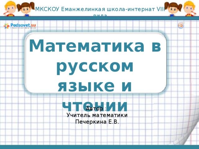 МКСКОУ Еманжелинкая школа-интернат VIII вида Математика в русском языке и чтении Автор : Учитель математики Печеркина Е.В.