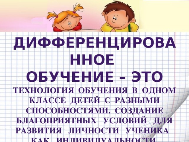 ДИФФЕРЕНЦИРОВАННОЕ ОБУЧЕНИЕ – ЭТО ТЕХНОЛОГИЯ ОБУЧЕНИЯ В ОДНОМ КЛАССЕ ДЕТЕЙ С РАЗНЫМИ СПОСОБНОСТЯМИ. СОЗДАНИЕ БЛАГОПРИЯТНЫХ УСЛОВИЙ ДЛЯ РАЗВИТИЯ ЛИЧНОСТИ УЧЕНИКА КАК ИНДИВИДУАЛЬНОСТИ