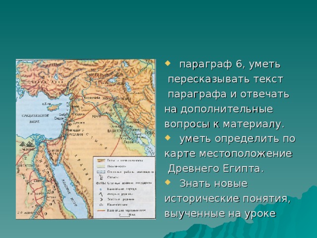 параграф 6, уметь  пересказывать текст  параграфа и отвечать на дополнительные вопросы к материалу.  уметь определить по карте местоположение  Древнего Египта.  Знать новые