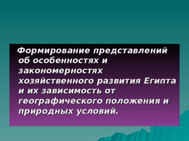 Формирование представлений об особенностях и закономерностях хозяйственного развития Египта и их зависимость от географического положения и природных условий.