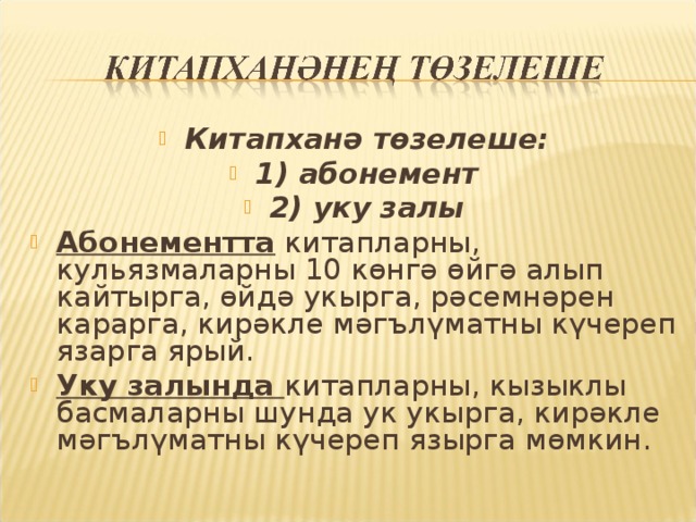 Китапханә төзелеше : 1) абонемент 2) уку залы Абонементта китапларны, кульязмаларны 10 көнгә өйгә алып кайтырга, өйдә укырга, рәсемнәрен карарга, кирәкле мәгълүматны күчереп язарга ярый. Уку залында