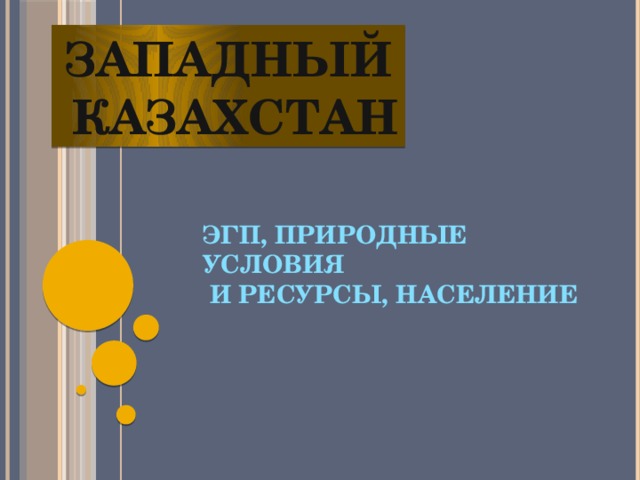 Западный  Казахстан ЭГП, ПРИРОДНЫЕ УСЛОВИЯ  И РЕСУРСЫ, НАСЕЛЕНИЕ