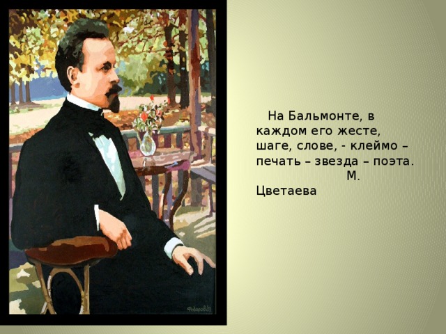 На Бальмонте, в каждом его жесте, шаге, слове, - клеймо – печать – звезда – поэта.  М. Цветаева