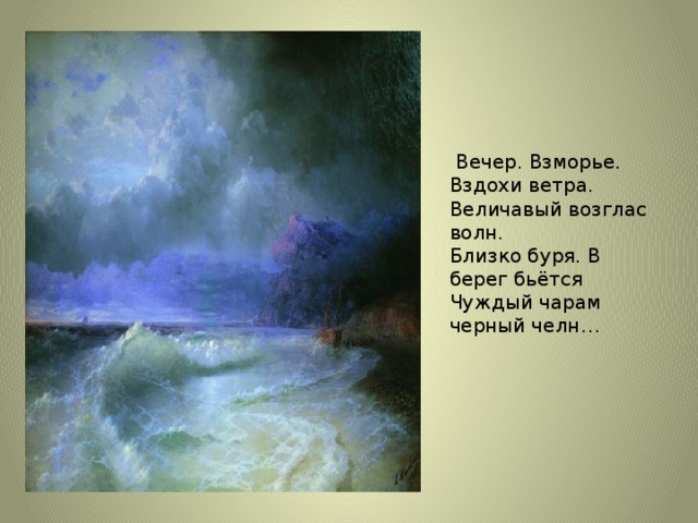 Вечер. Взморье. Вздохи ветра.  Величавый возглас волн.  Близко буря. В берег бьётся  Чуждый чарам черный челн…