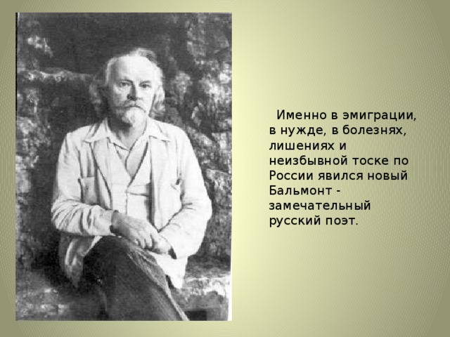 Именно в эмиграции, в нужде, в болезнях, лишениях и неизбывной тоске по России явился новый Бальмонт - замечательный русский поэт.