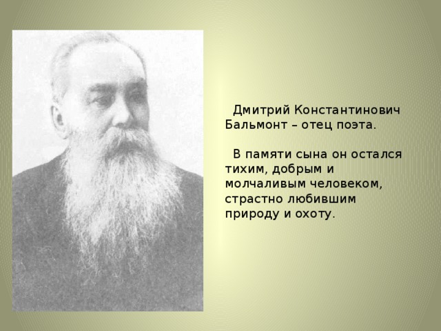 Дмитрий Константинович Бальмонт – отец поэта.   В памяти сына он остался тихим, добрым и молчаливым человеком, страстно любившим природу и охоту.