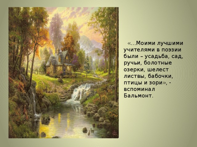 «…Моими лучшими учителями в поэзии были – усадьба, сад, ручьи, болотные озерки, шелест листвы, бабочки, птицы и зори», - вспоминал Бальмонт.