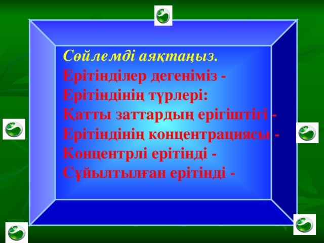 Сөйлемді аяқтаңыз.  Ерітінділер дегеніміз -  Ерітіндінің түрлері:  Қатты заттардың ерігіштігі -  Ерітіндінің концентрациясы -  Концентрлі ерітінді -  Сұйылтылған ерітінді -