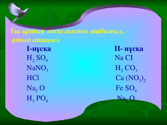 Үш артық қосылысты табыңыз,  атын атаңыз.  I- нұсқа II- нұсқа  H 2 SO 4 Na CI   NaNO 3 H 2 CO 3   HCl  Ca ( NO 3 ) 2    Na 2 O  Fe SO 4   H 3 PO 4   Na 2 O  