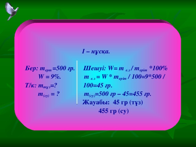 I – н ұсқа.  Бер: m ерт =500 гр. Шешуі: W= m е.з / m еріт *100%  W = 9%. m е.з = W * m еріт / 100=9*500 / Т/к: m тұз =? 100=45 гр.  m (су) = ? m (су) =500 гр – 45=455 гр.  Жауабы: 45 гр (тұз)  455 гр (су)