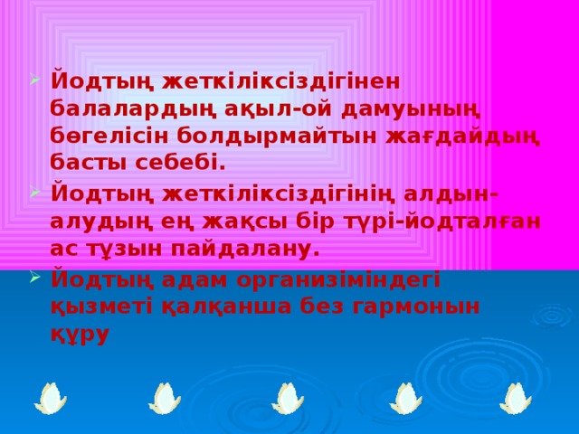 Йодтың жеткіліксіздігінен балалардың ақыл-ой дамуының бөгелісін болдырмайтын жағдайдың басты себебі. Йодтың жеткіліксіздігінің алдын-алудың ең жақсы бір түрі-йодталған ас тұзын пайдалану. Йодтың адам организіміндегі қызметі қалқанша без гармонын құру