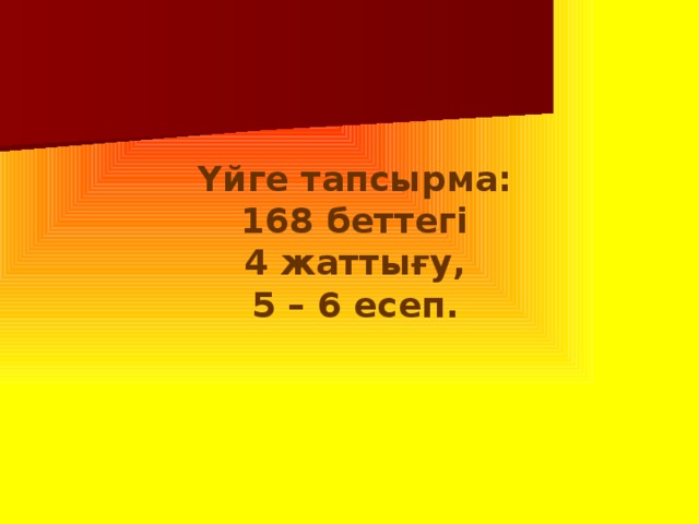 Үйге тапсырма: 168 беттегі  4 жаттығу,  5 – 6 есеп.