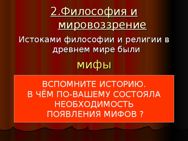 2.Философия и мировоззрение Истоками философии и религии в древнем мире были мифы ВСПОМНИТЕ ИСТОРИЮ. В ЧЁМ ПО-ВАШЕМУ СОСТОЯЛА НЕОБХОДИМОСТЬ  ПОЯВЛЕНИЯ МИФОВ ?