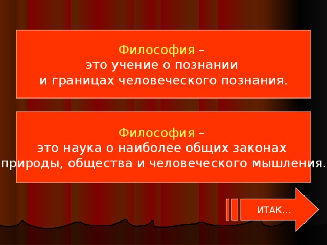 Философия – это учение о познании и границах человеческого познания. Философия – это наука о наиболее общих законах природы, общества и человеческого мышления. ИТАК…